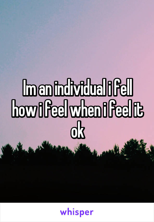 Im an individual i fell how i feel when i feel it ok