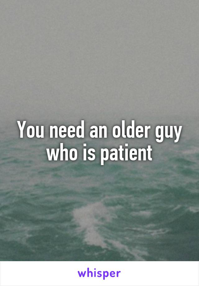 You need an older guy who is patient