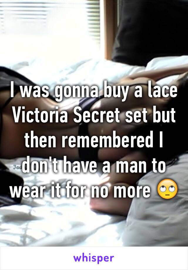 I was gonna buy a lace Victoria Secret set but then remembered I don't have a man to wear it for no more 🙄