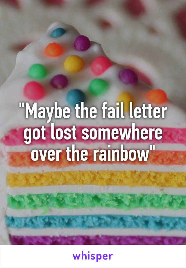 "Maybe the fail letter got lost somewhere over the rainbow"