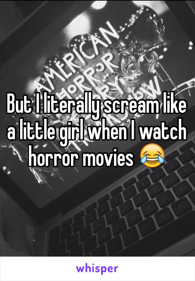 But I literally scream like a little girl when I watch horror movies 😂