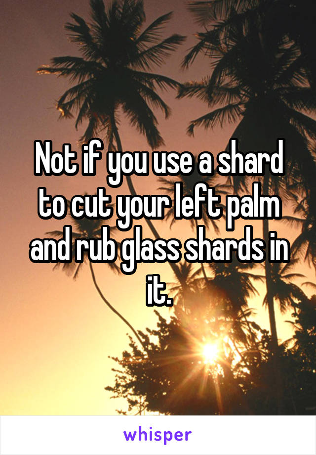 Not if you use a shard to cut your left palm and rub glass shards in it.