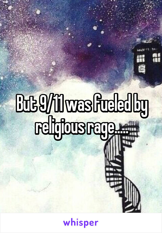 But 9/11 was fueled by religious rage.....