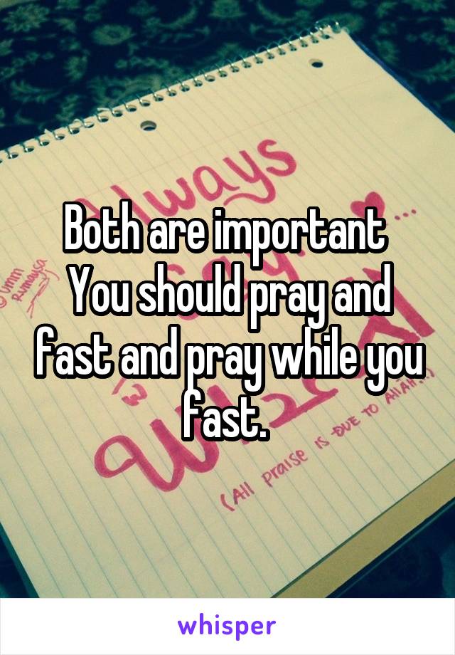 Both are important 
You should pray and fast and pray while you fast. 