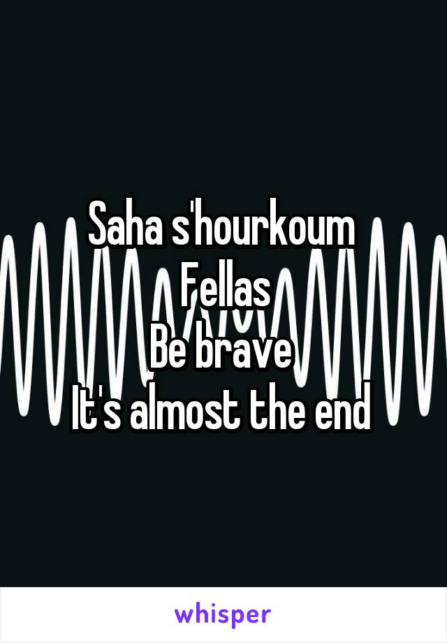 Saha s'hourkoum 
Fellas
Be brave 
It's almost the end 