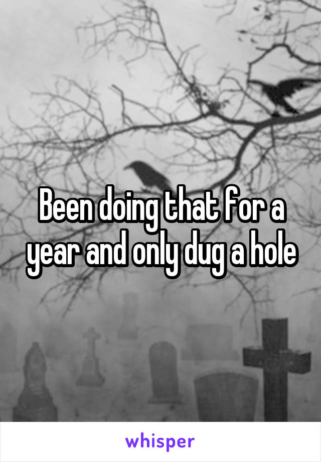 Been doing that for a year and only dug a hole