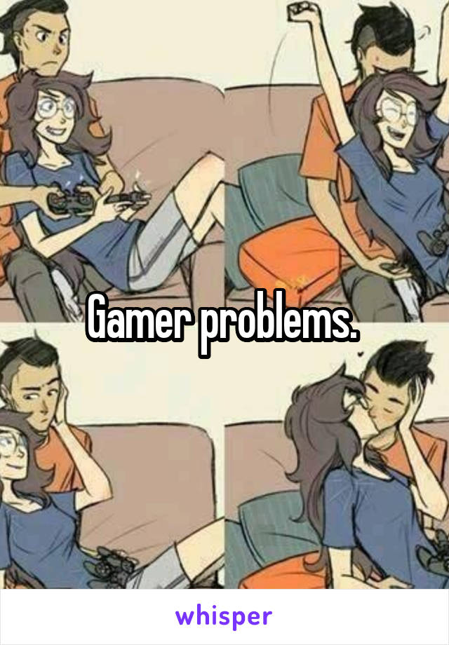 Gamer problems. 