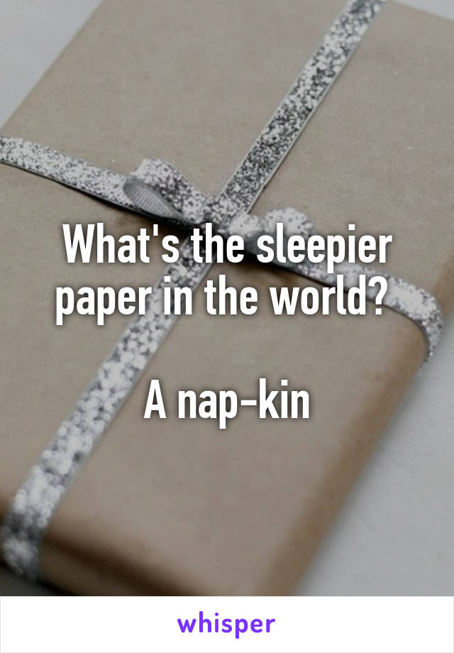 What's the sleepier paper in the world? 

A nap-kin