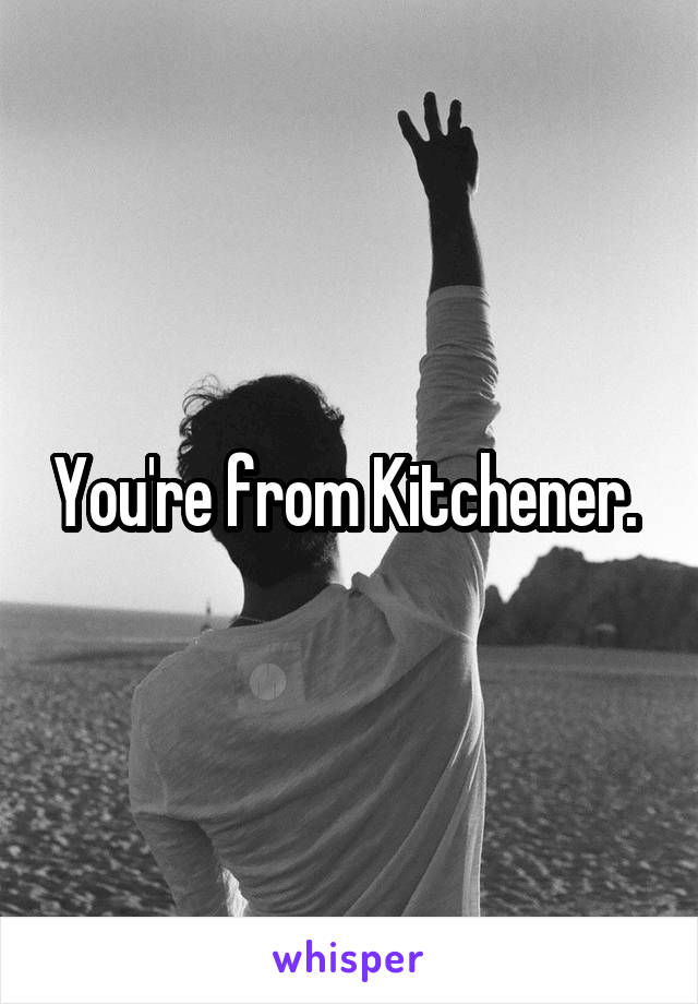 You're from Kitchener. 