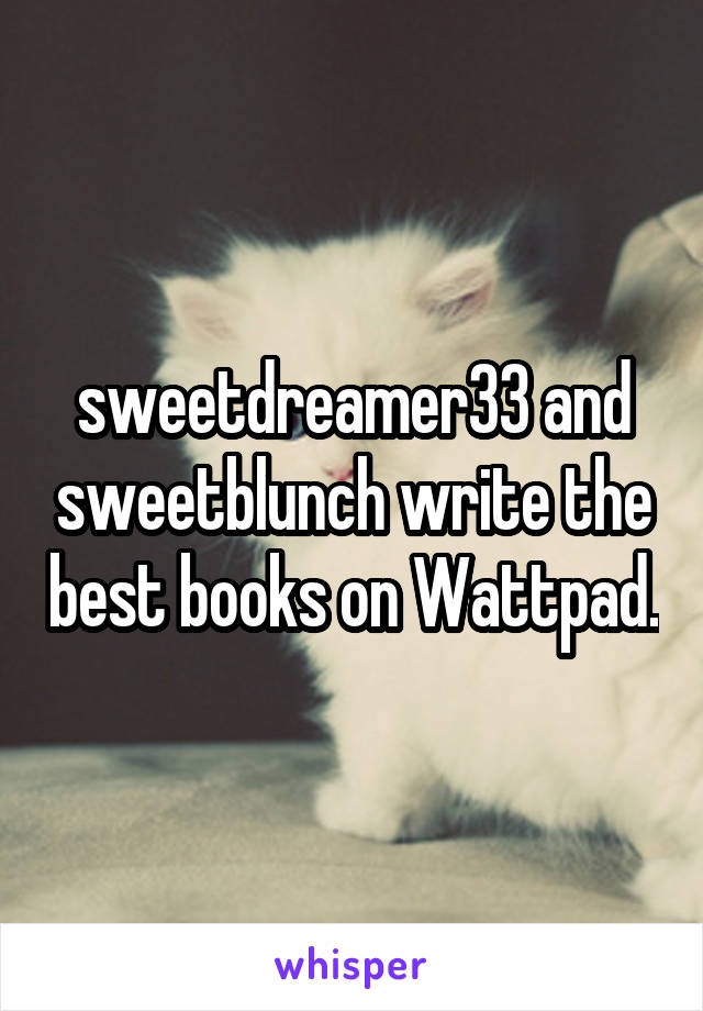 sweetdreamer33 and sweetblunch write the best books on Wattpad.