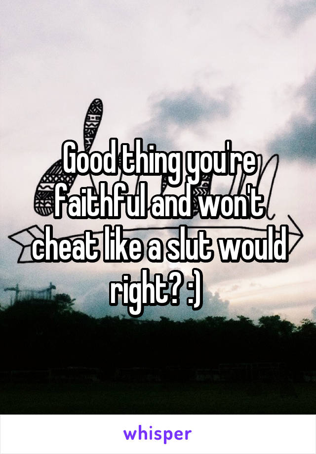 Good thing you're faithful and won't cheat like a slut would right? :) 