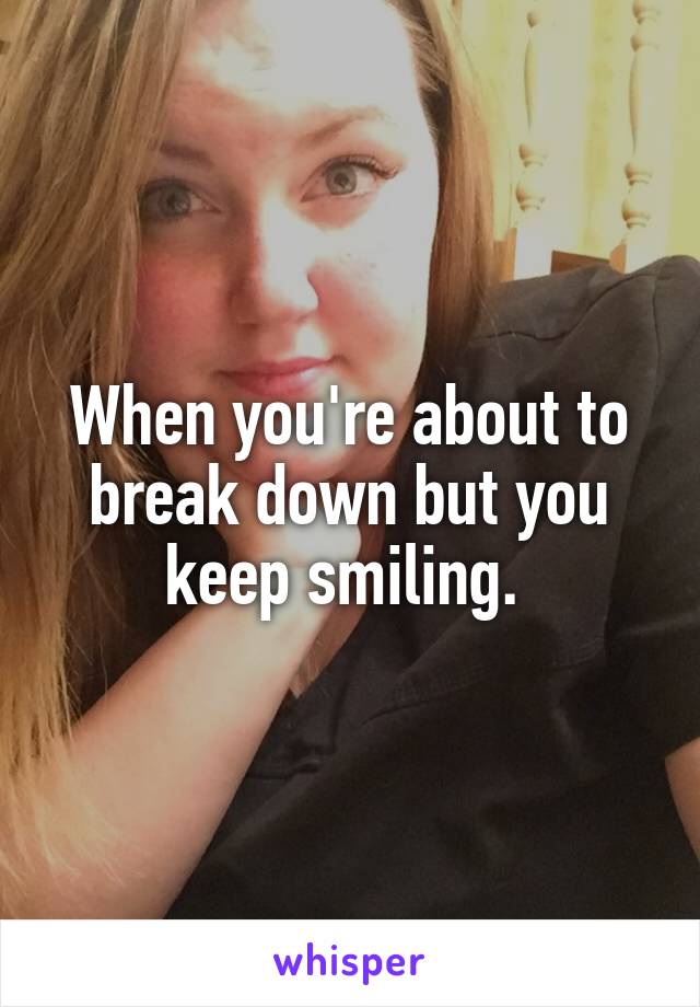 When you're about to break down but you keep smiling. 