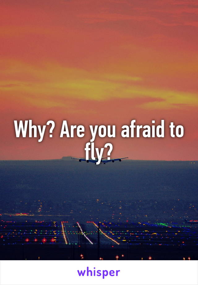 Why? Are you afraid to fly?