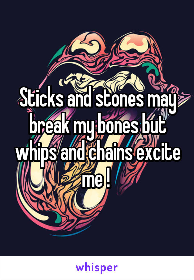 Sticks and stones may break my bones but whips and chains excite me ! 