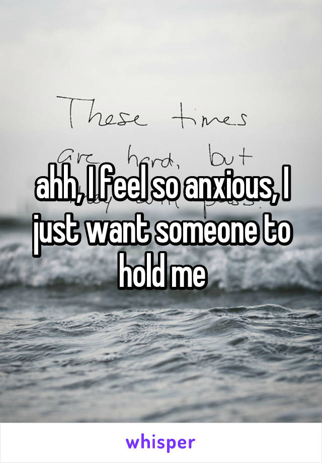 ahh, I feel so anxious, I just want someone to hold me