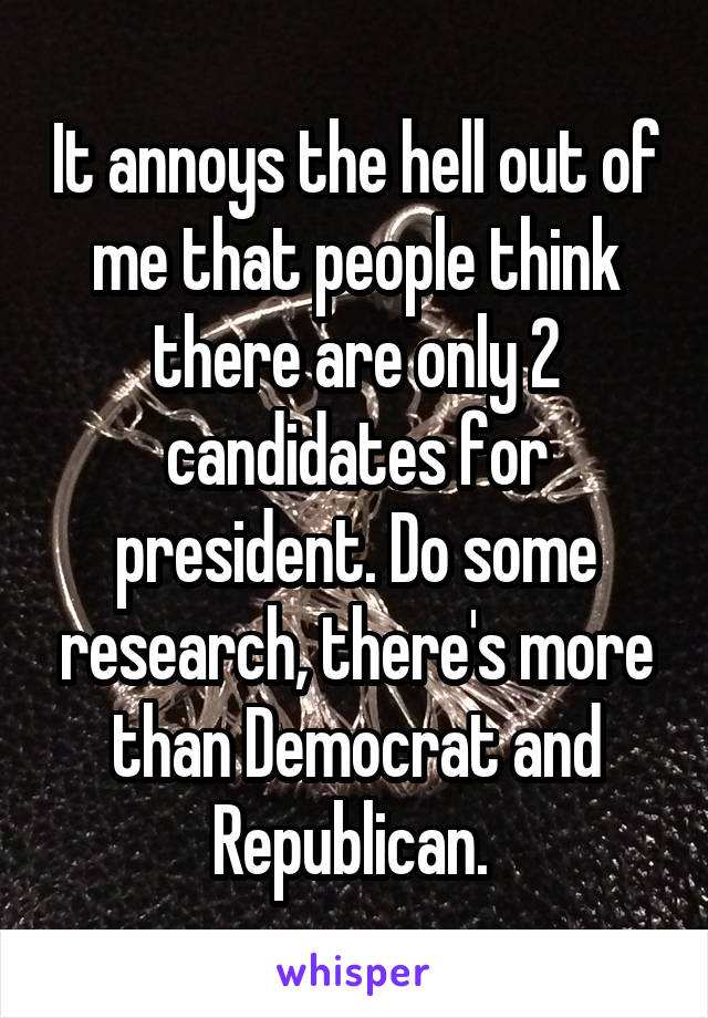 It annoys the hell out of me that people think there are only 2 candidates for president. Do some research, there's more than Democrat and Republican. 