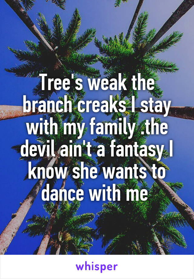 Tree's weak the branch creaks I stay with my family .the devil ain't a fantasy I know she wants to dance with me 