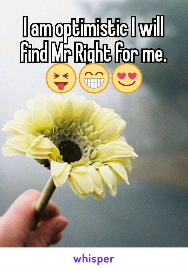 I am optimistic I will find Mr Right for me. 😝😁😍