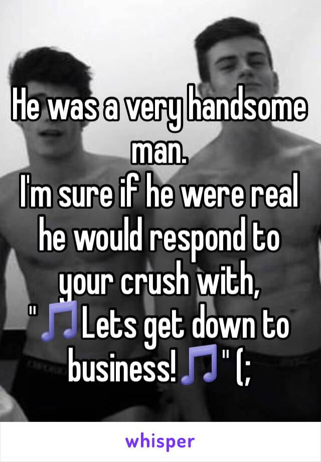 He was a very handsome man. 
I'm sure if he were real he would respond to your crush with,
"🎵Lets get down to business!🎵" (;