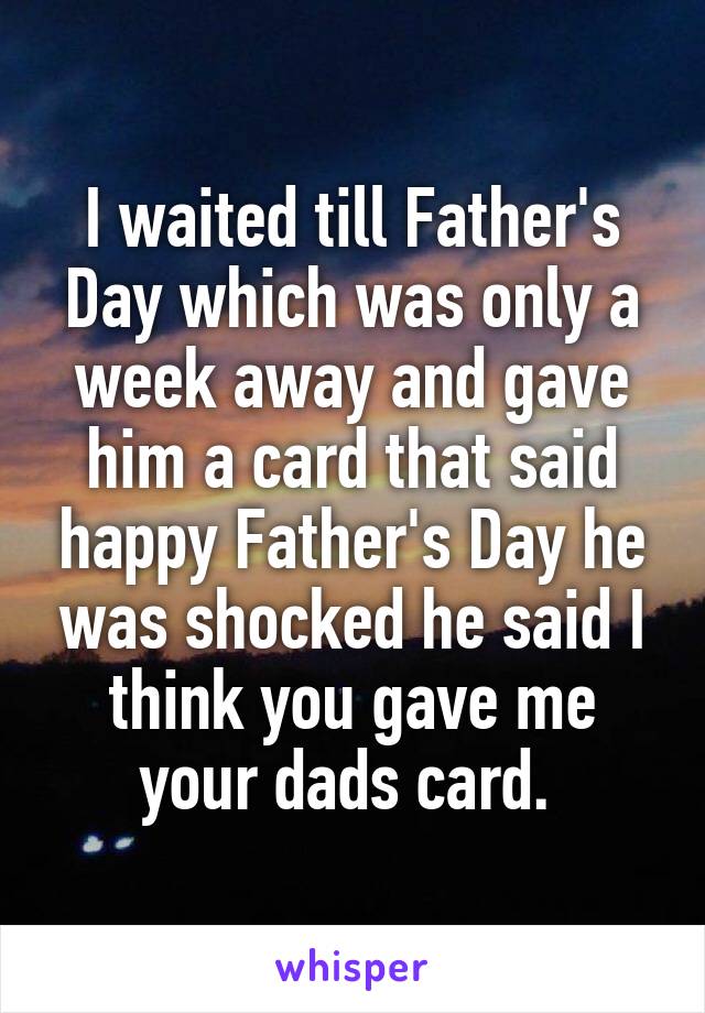 I waited till Father's Day which was only a week away and gave him a card that said happy Father's Day he was shocked he said I think you gave me your dads card. 