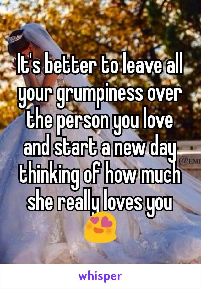 It's better to leave all your grumpiness over the person you love and start a new day thinking of how much she really loves you😍