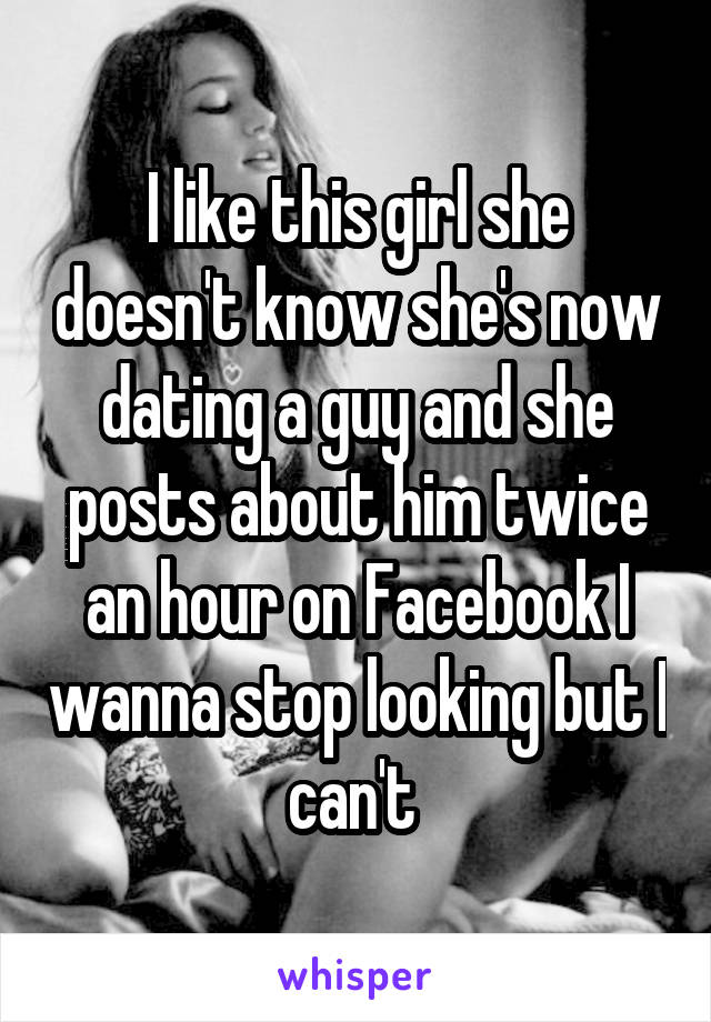 I like this girl she doesn't know she's now dating a guy and she posts about him twice an hour on Facebook I wanna stop looking but I can't 