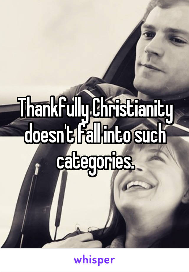 Thankfully Christianity doesn't fall into such categories.