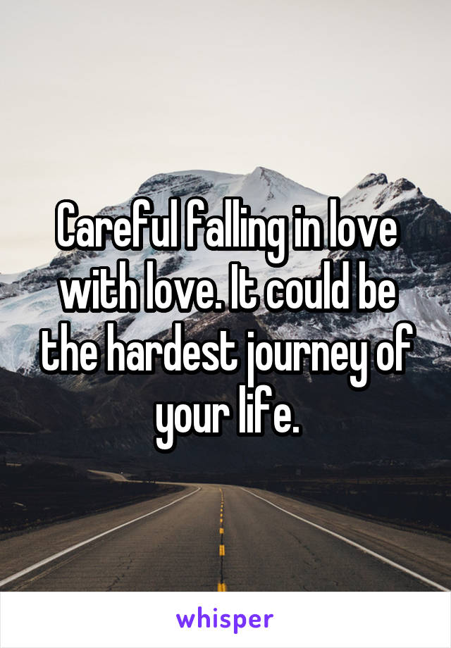 Careful falling in love with love. It could be the hardest journey of your life.