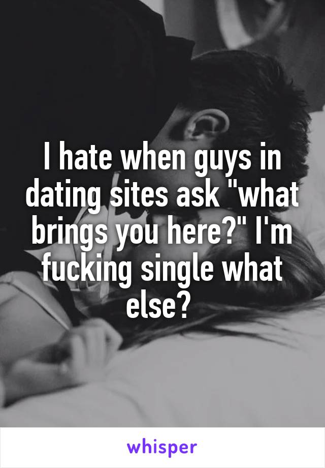 I hate when guys in dating sites ask "what brings you here?" I'm fucking single what else? 