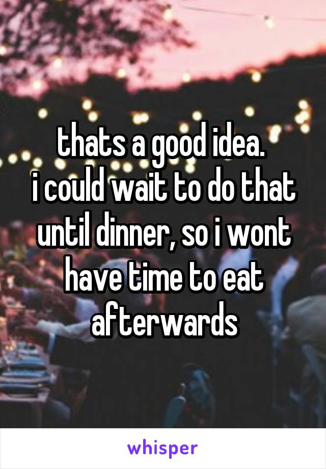 thats a good idea. 
i could wait to do that until dinner, so i wont have time to eat afterwards