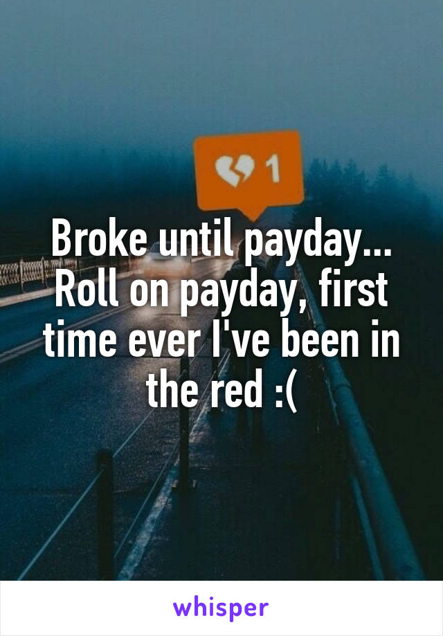 Broke until payday... Roll on payday, first time ever I've been in the red :(