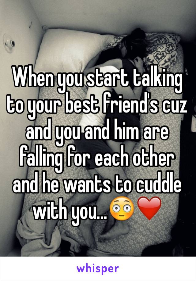 When you start talking to your best friend's cuz and you and him are falling for each other and he wants to cuddle with you...😳❤️