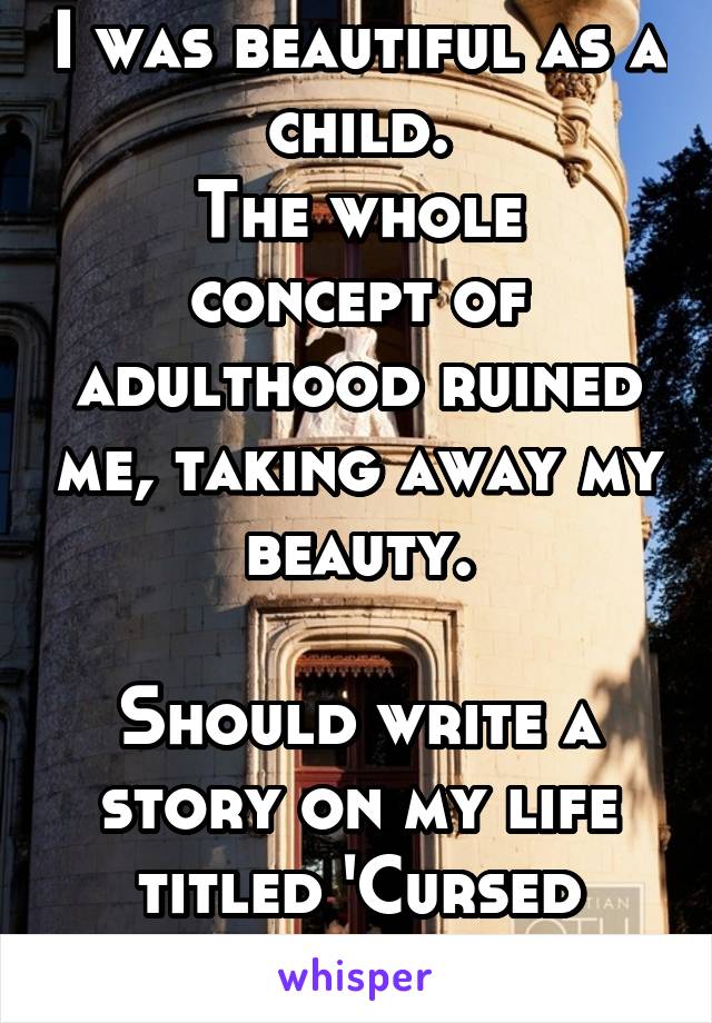I was beautiful as a child.
The whole concept of adulthood ruined me, taking away my beauty.

Should write a story on my life titled 'Cursed Damsel'