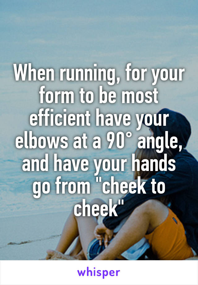 When running, for your form to be most efficient have your elbows at a 90° angle, and have your hands go from "cheek to cheek"