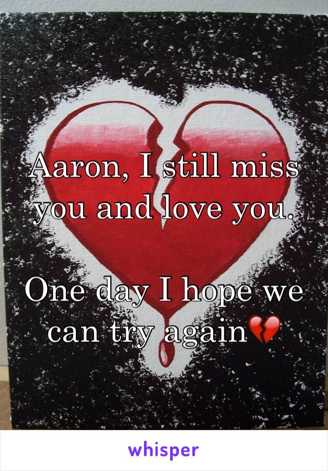 Aaron, I still miss you and love you. 

One day I hope we can try again💔