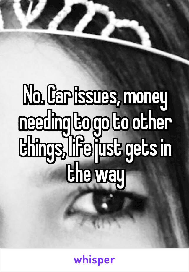 No. Car issues, money needing to go to other things, life just gets in the way