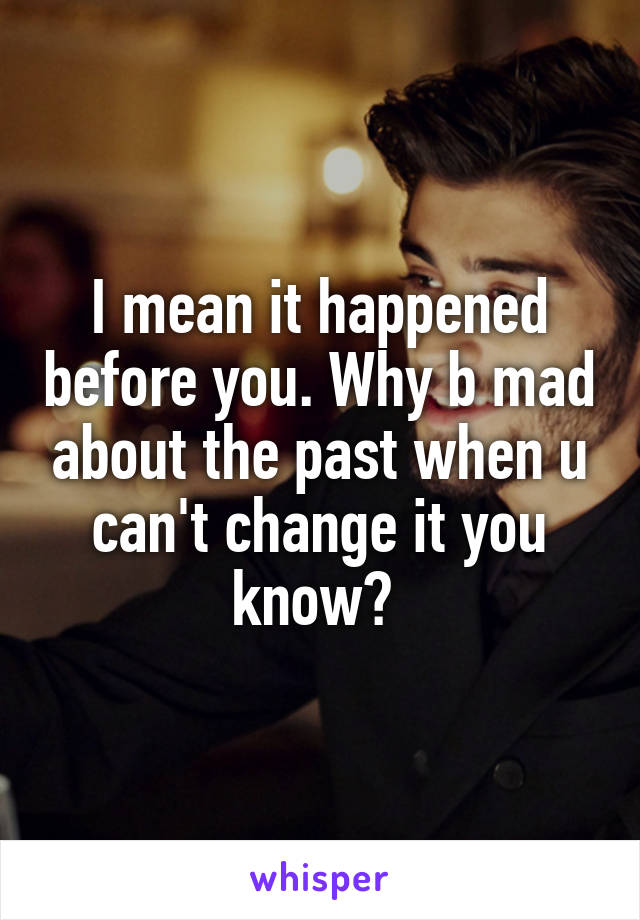 I mean it happened before you. Why b mad about the past when u can't change it you know? 