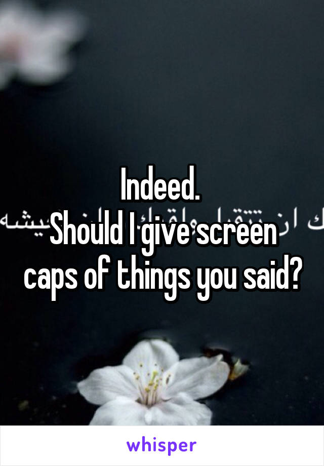 Indeed. 
Should I give screen caps of things you said?