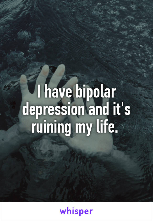 I have bipolar depression and it's ruining my life. 