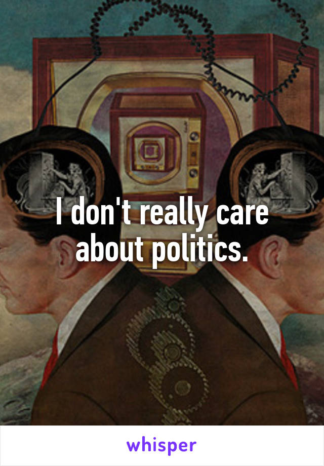 I don't really care about politics.