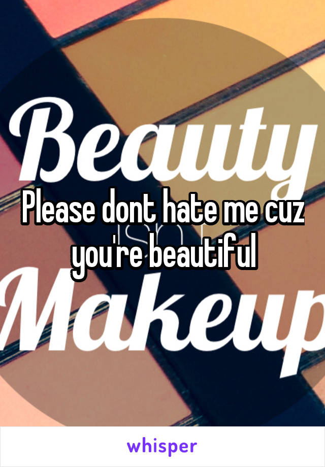 Please dont hate me cuz you're beautiful