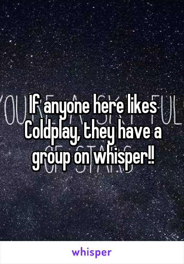 If anyone here likes Coldplay, they have a group on whisper!!