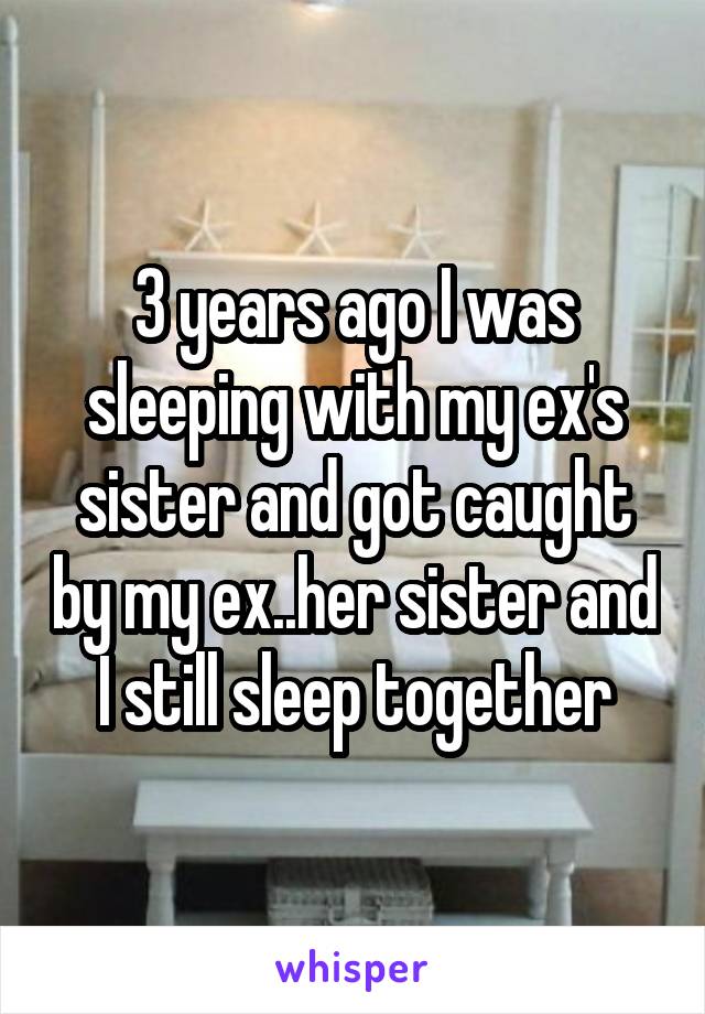 3 years ago I was sleeping with my ex's sister and got caught by my ex..her sister and I still sleep together