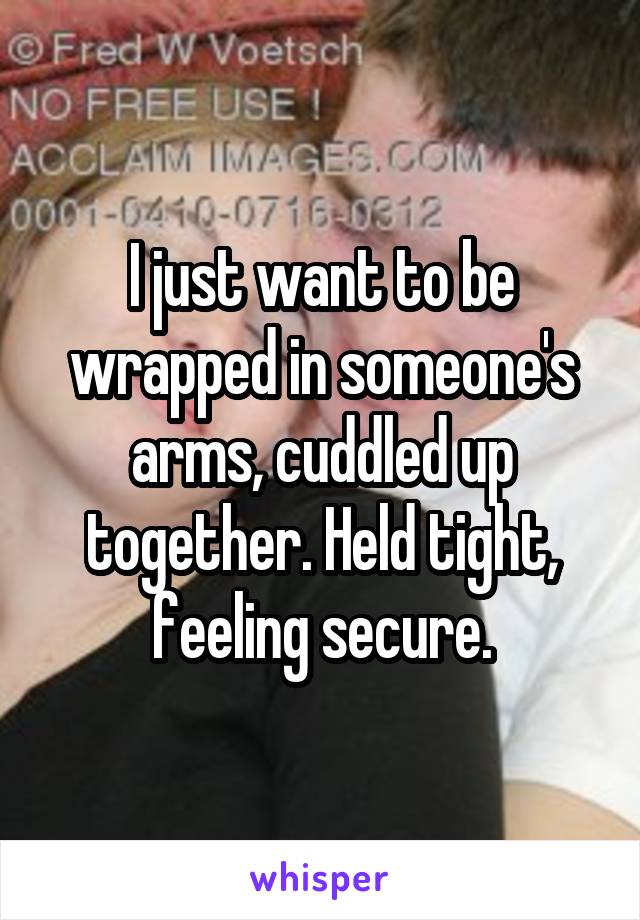 I just want to be wrapped in someone's arms, cuddled up together. Held tight, feeling secure.