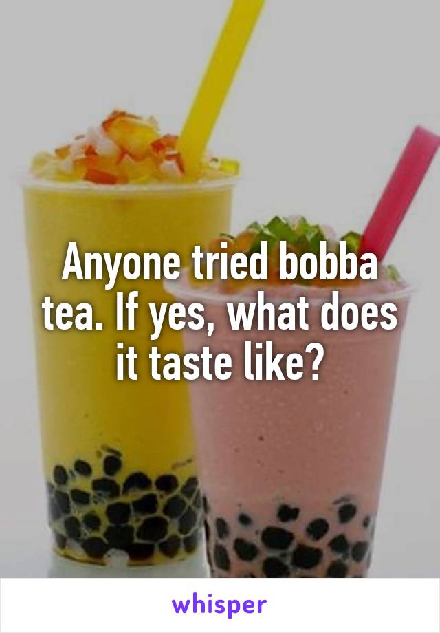 Anyone tried bobba tea. If yes, what does it taste like?