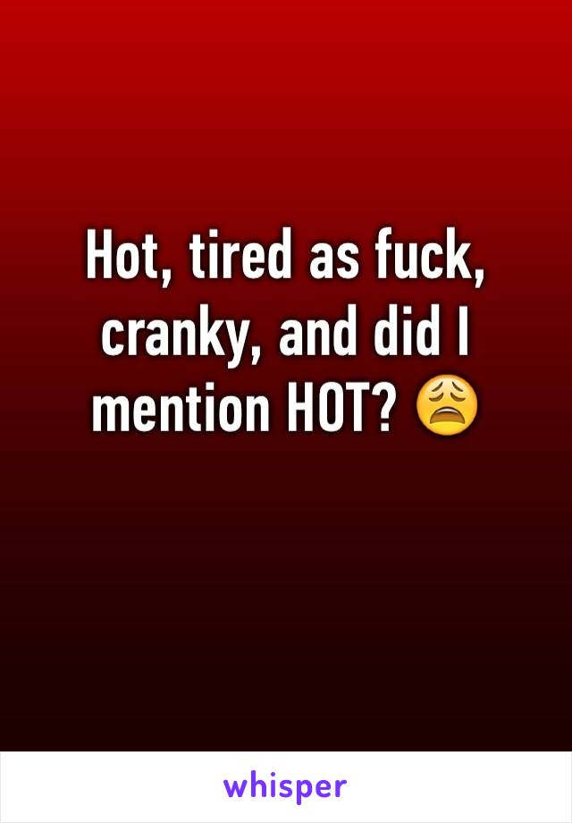 Hot, tired as fuck, cranky, and did I mention HOT? 😩