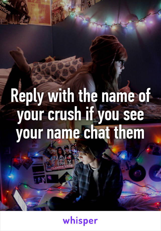 Reply with the name of your crush if you see your name chat them