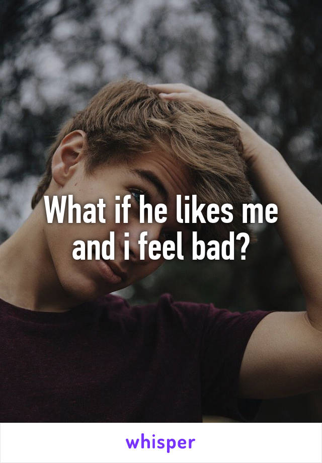 What if he likes me and i feel bad?