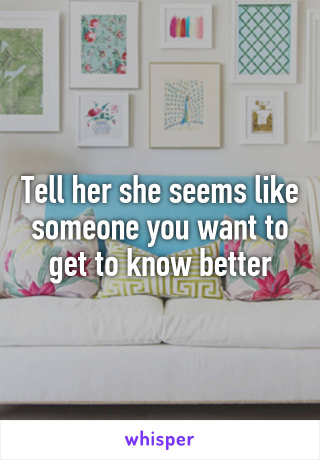 Tell her she seems like someone you want to get to know better