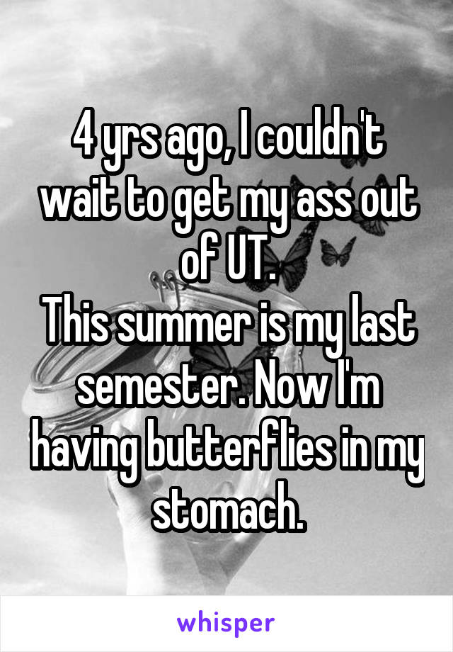 4 yrs ago, I couldn't wait to get my ass out of UT.
This summer is my last semester. Now I'm having butterflies in my stomach.